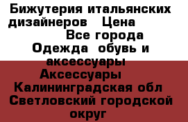 Бижутерия итальянских дизайнеров › Цена ­ 1500-3800 - Все города Одежда, обувь и аксессуары » Аксессуары   . Калининградская обл.,Светловский городской округ 